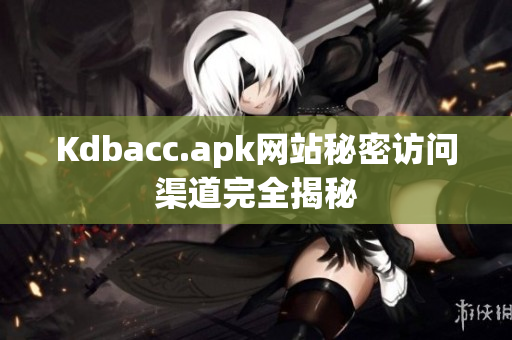 Kdbacc.apk网站秘密访问渠道完全揭秘