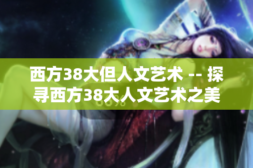 西方38大但人文艺术 -- 探寻西方38大人文艺术之美