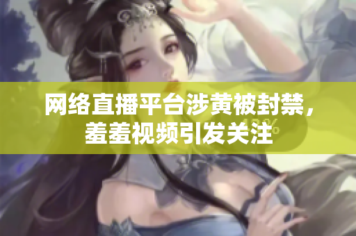 网络直播平台涉黄被封禁，羞羞视频引发关注