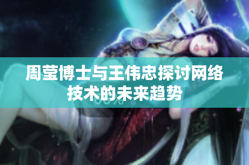 周莹博士与王伟忠探讨网络技术的未来趋势