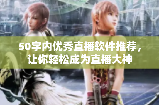 50字内优秀直播软件推荐，让你轻松成为直播大神