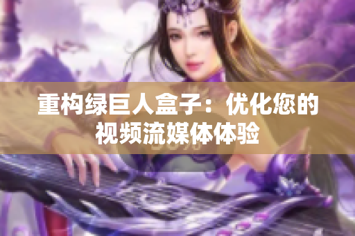 重构绿巨人盒子：优化您的视频流媒体体验