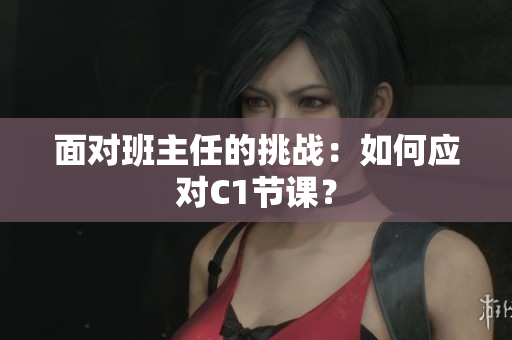 面对班主任的挑战：如何应对C1节课？