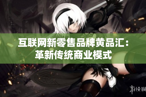互联网新零售品牌黄品汇：革新传统商业模式