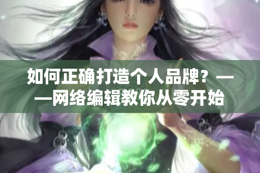如何正确打造个人品牌？——网络编辑教你从零开始
