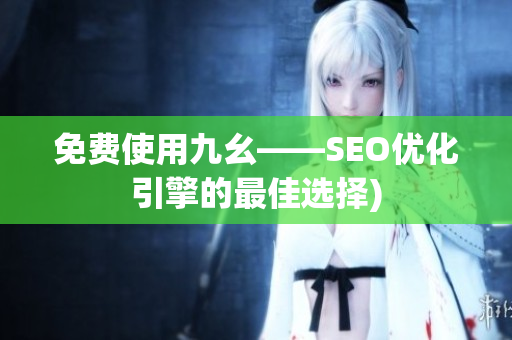 免费使用九幺——SEO优化引擎的最佳选择)