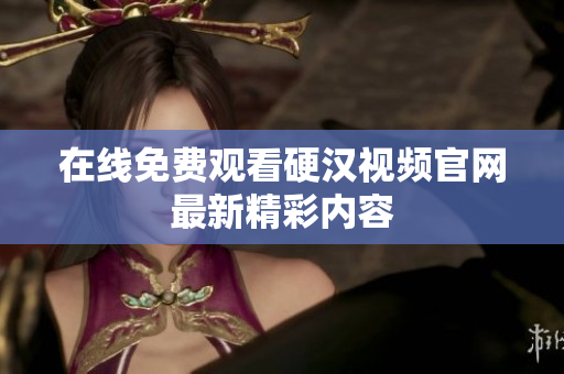在线免费观看硬汉视频官网最新精彩内容