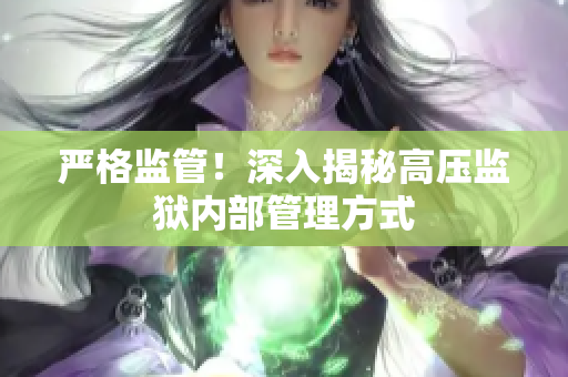 严格监管！深入揭秘高压监狱内部管理方式