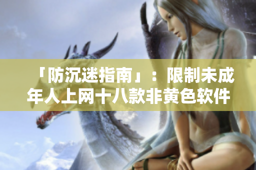 「防沉迷指南」：限制未成年人上网十八款非黄色软件推荐