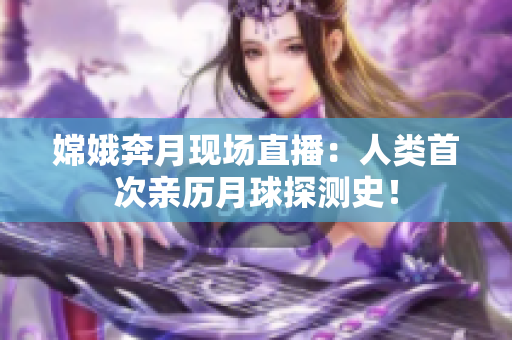 嫦娥奔月现场直播：人类首次亲历月球探测史！
