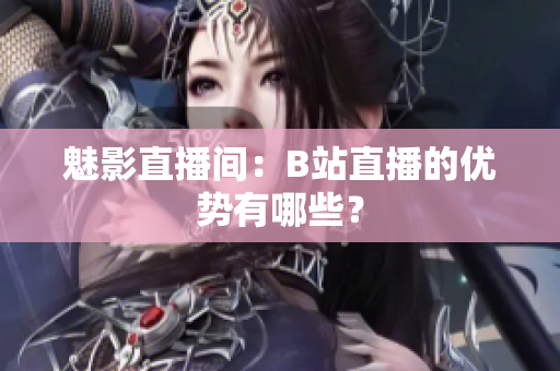 魅影直播间：B站直播的优势有哪些？