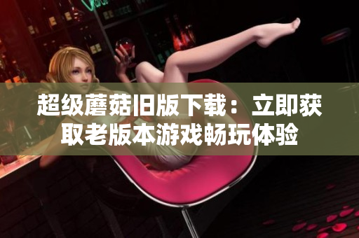 超级蘑菇旧版下载：立即获取老版本游戏畅玩体验