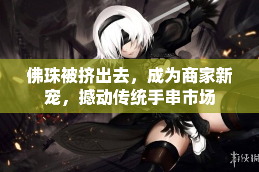佛珠被挤出去，成为商家新宠，撼动传统手串市场
