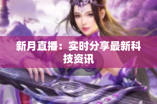 新月直播：实时分享最新科技资讯
