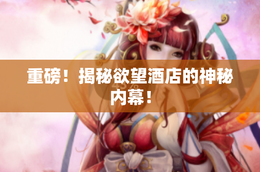 重磅！揭秘欲望酒店的神秘内幕！