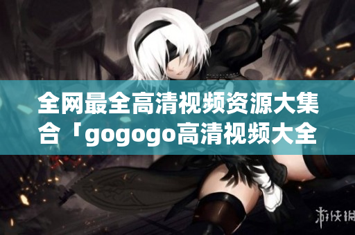 全网最全高清视频资源大集合「gogogo高清视频大全」