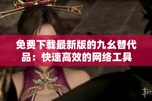 免费下载最新版的九幺替代品：快速高效的网络工具