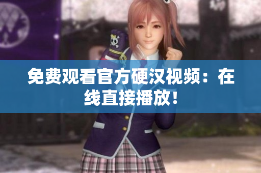 免费观看官方硬汉视频：在线直接播放！