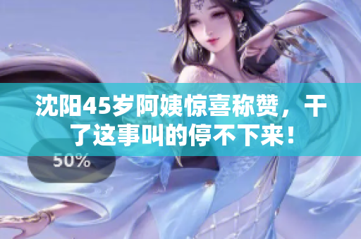 沈阳45岁阿姨惊喜称赞，干了这事叫的停不下来！