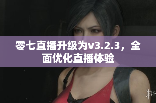 零七直播升级为v3.2.3，全面优化直播体验