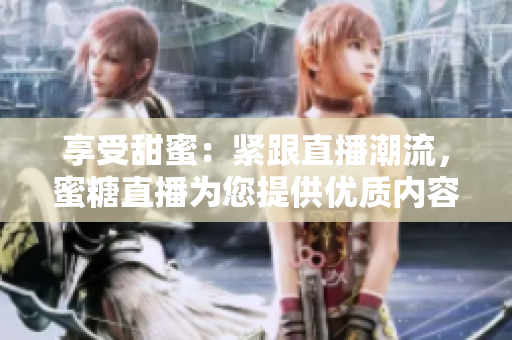享受甜蜜：紧跟直播潮流，蜜糖直播为您提供优质内容