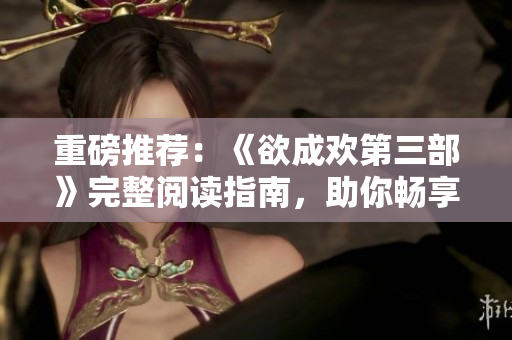 重磅推荐：《欲成欢第三部》完整阅读指南，助你畅享小说精华！