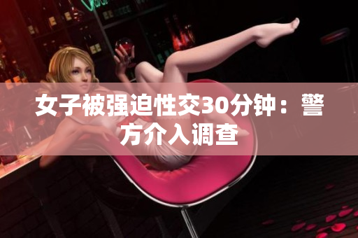 女子被强迫性交30分钟：警方介入调查