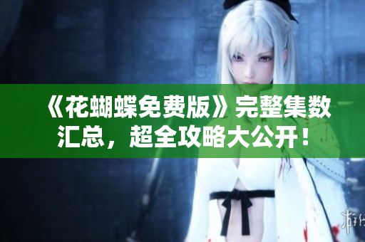 《花蝴蝶免费版》完整集数汇总，超全攻略大公开！