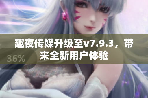 趣夜传媒升级至v7.9.3，带来全新用户体验
