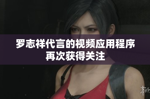 罗志祥代言的视频应用程序再次获得关注