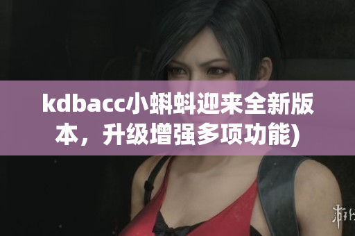 kdbacc小蝌蚪迎来全新版本，升级增强多项功能)