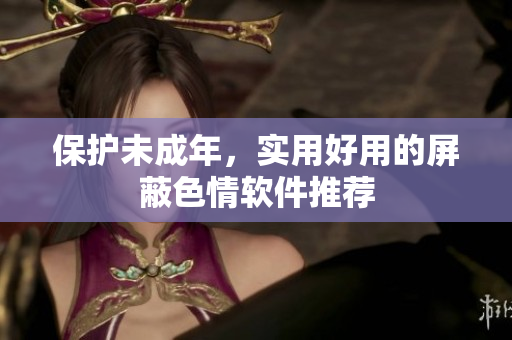 保护未成年，实用好用的屏蔽色情软件推荐