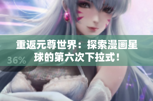 重返元尊世界：探索漫画星球的第六次下拉式！