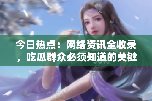 今日热点：网络资讯全收录，吃瓜群众必须知道的关键信息