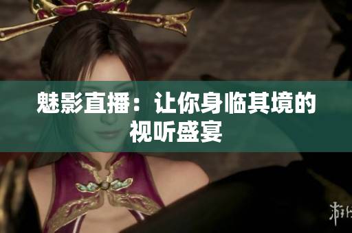 魅影直播：让你身临其境的视听盛宴