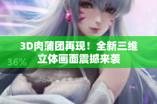 3D肉蒲团再现！全新三维立体画面震撼来袭