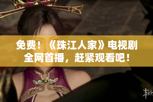 免费！《珠江人家》电视剧全网首播，赶紧观看吧！