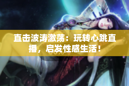 直击波涛激荡：玩转心跳直播，启发性感生活！