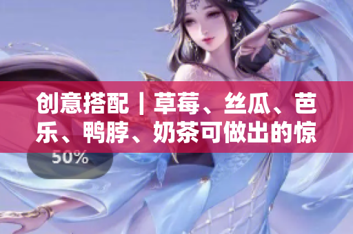 创意搭配｜草莓、丝瓜、芭乐、鸭脖、奶茶可做出的惊艳组合