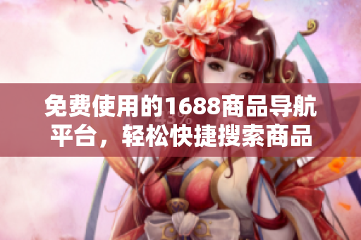 免费使用的1688商品导航平台，轻松快捷搜索商品