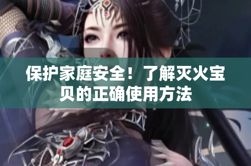 保护家庭安全！了解灭火宝贝的正确使用方法