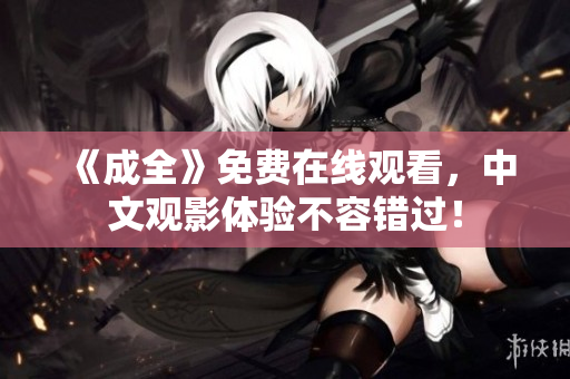 《成全》免费在线观看，中文观影体验不容错过！