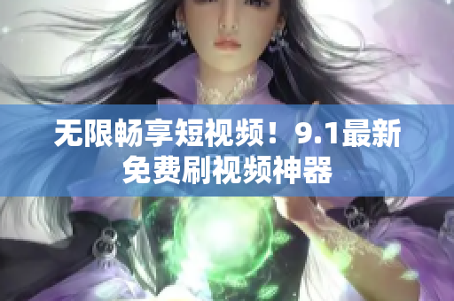 无限畅享短视频！9.1最新免费刷视频神器