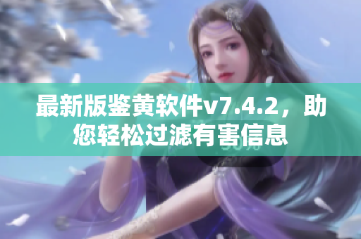 最新版鉴黄软件v7.4.2，助您轻松过滤有害信息