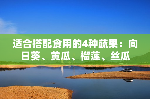 适合搭配食用的4种蔬果：向日葵、黄瓜、榴莲、丝瓜