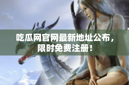 吃瓜网官网最新地址公布，限时免费注册！