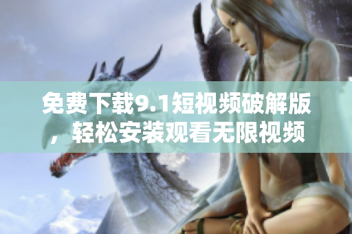 免费下载9.1短视频破解版，轻松安装观看无限视频
