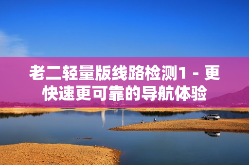 老二轻量版线路检测1 - 更快速更可靠的导航体验