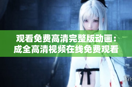 观看免费高清完整版动画：成全高清视频在线免费观看