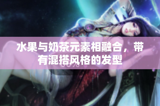 水果与奶茶元素相融合，带有混搭风格的发型